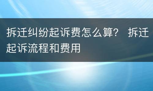 拆迁纠纷起诉费怎么算？ 拆迁起诉流程和费用