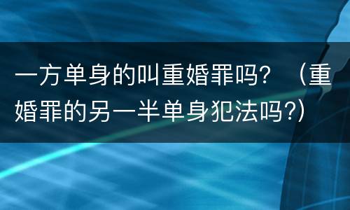 一方单身的叫重婚罪吗？（重婚罪的另一半单身犯法吗?）