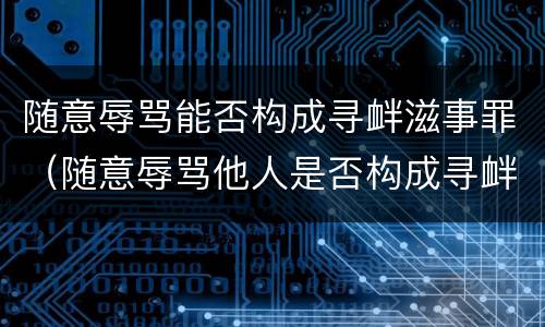 随意辱骂能否构成寻衅滋事罪（随意辱骂他人是否构成寻衅滋事）