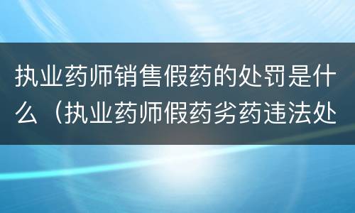 执业药师销售假药的处罚是什么（执业药师假药劣药违法处罚）