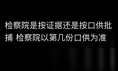 检察院是按证据还是按口供批捕 检察院以第几份口供为准