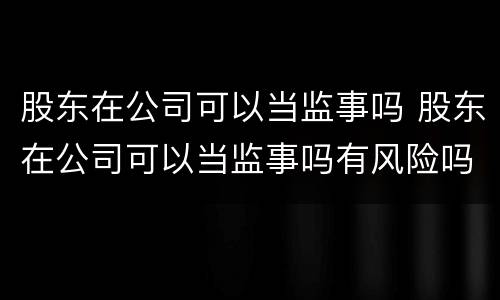 股东在公司可以当监事吗 股东在公司可以当监事吗有风险吗