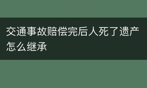 交通事故赔偿完后人死了遗产怎么继承