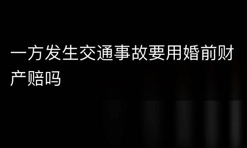 一方发生交通事故要用婚前财产赔吗