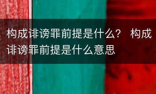 构成诽谤罪前提是什么？ 构成诽谤罪前提是什么意思