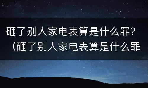 砸了别人家电表算是什么罪？（砸了别人家电表算是什么罪行）