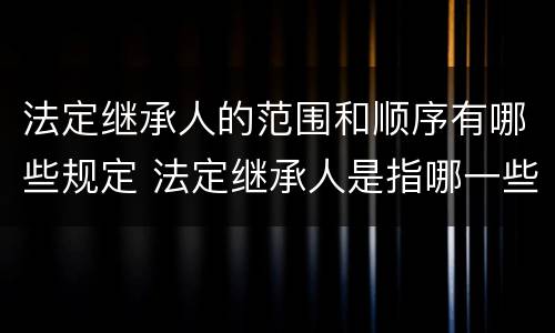 法定继承人的范围和顺序有哪些规定 法定继承人是指哪一些