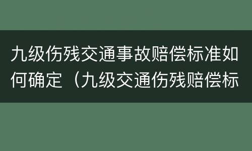 九级伤残交通事故赔偿标准如何确定（九级交通伤残赔偿标准2020多少钱大概）