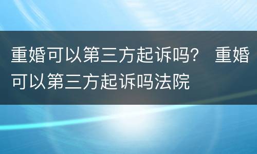 重婚可以第三方起诉吗？ 重婚可以第三方起诉吗法院