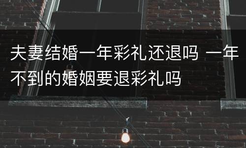 夫妻结婚一年彩礼还退吗 一年不到的婚姻要退彩礼吗