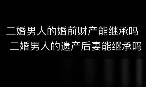 二婚男人的婚前财产能继承吗 二婚男人的遗产后妻能继承吗?