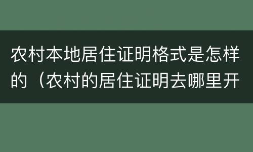 农村本地居住证明格式是怎样的（农村的居住证明去哪里开呢）