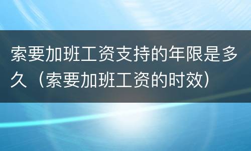 索要加班工资支持的年限是多久（索要加班工资的时效）