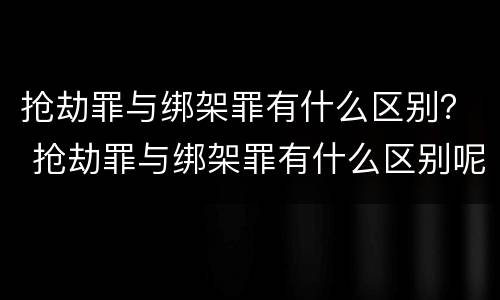 抢劫罪与绑架罪有什么区别？ 抢劫罪与绑架罪有什么区别呢