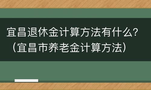 宜昌退休金计算方法有什么？（宜昌市养老金计算方法）