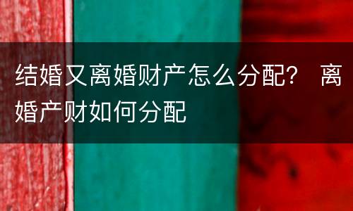 结婚又离婚财产怎么分配？ 离婚产财如何分配