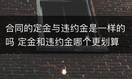 合同的定金与违约金是一样的吗 定金和违约金哪个更划算