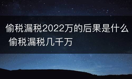 偷税漏税2022万的后果是什么 偷税漏税几千万