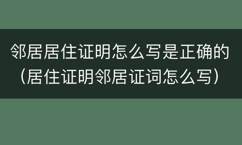 邻居居住证明怎么写是正确的（居住证明邻居证词怎么写）