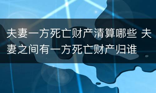 夫妻一方死亡财产清算哪些 夫妻之间有一方死亡财产归谁