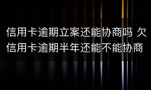 信用卡逾期立案还能协商吗 欠信用卡逾期半年还能不能协商