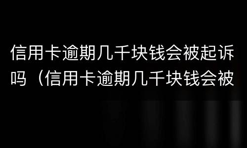 信用卡逾期几千块钱会被起诉吗（信用卡逾期几千块钱会被起诉吗怎么办）