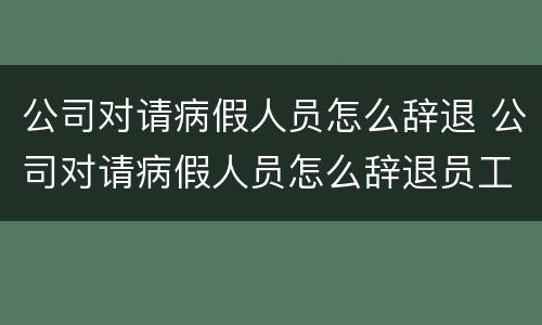 公司对请病假人员怎么辞退 公司对请病假人员怎么辞退员工