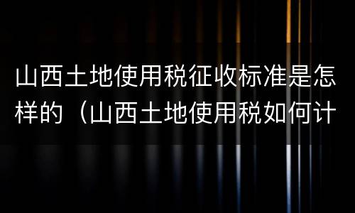 山西土地使用税征收标准是怎样的（山西土地使用税如何计算）