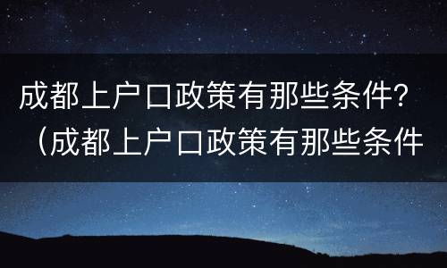 成都上户口政策有那些条件？（成都上户口政策有那些条件限制）