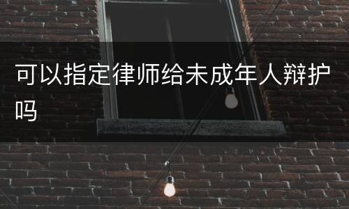 可以指定律师给未成年人辩护吗