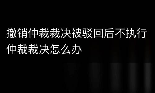 撤销仲裁裁决被驳回后不执行仲裁裁决怎么办