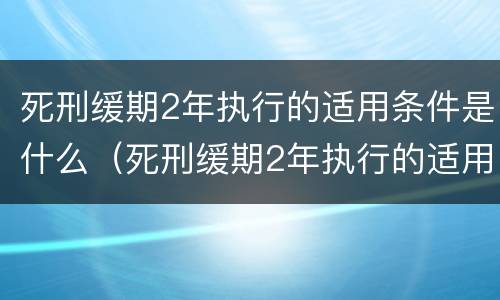 死刑缓期2年执行的适用条件是什么（死刑缓期2年执行的适用条件是什么意思）