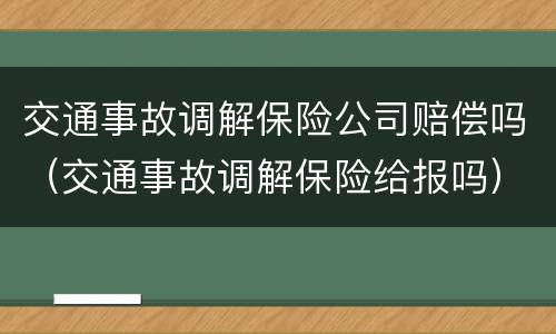 交通事故调解保险公司赔偿吗（交通事故调解保险给报吗）