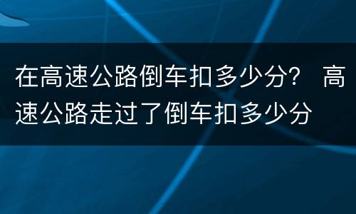 在高速公路倒车扣多少分？ 高速公路走过了倒车扣多少分