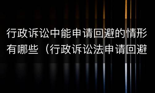 行政诉讼中能申请回避的情形有哪些（行政诉讼法申请回避的条件）