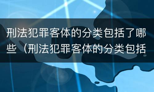 刑法犯罪客体的分类包括了哪些（刑法犯罪客体的分类包括了哪些类型）