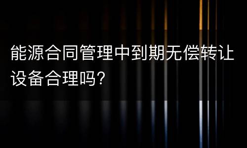 能源合同管理中到期无偿转让设备合理吗?