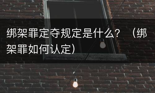 绑架罪定夺规定是什么？（绑架罪如何认定）