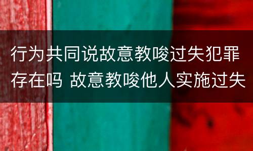 行为共同说故意教唆过失犯罪存在吗 故意教唆他人实施过失犯罪