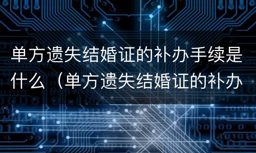 单方遗失结婚证的补办手续是什么（单方遗失结婚证的补办手续是什么意思）