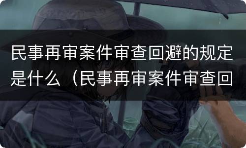 民事再审案件审查回避的规定是什么（民事再审案件审查回避的规定是什么意思）