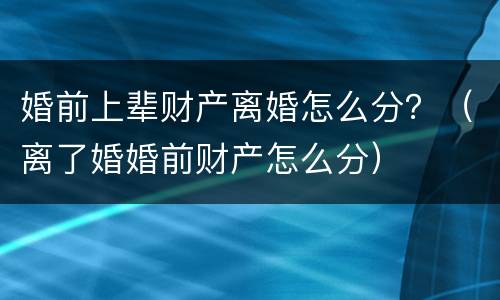 婚前上辈财产离婚怎么分？（离了婚婚前财产怎么分）