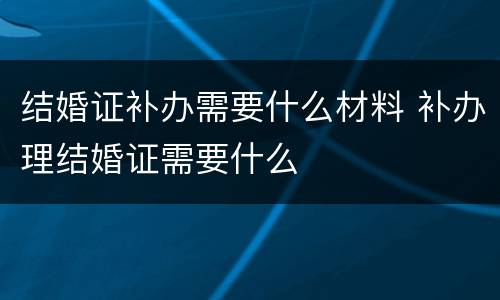 结婚证补办需要什么材料 补办理结婚证需要什么