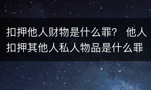 扣押他人财物是什么罪？ 他人扣押其他人私人物品是什么罪