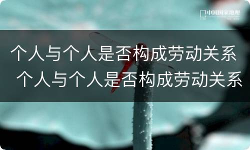 个人与个人是否构成劳动关系 个人与个人是否构成劳动关系的标准