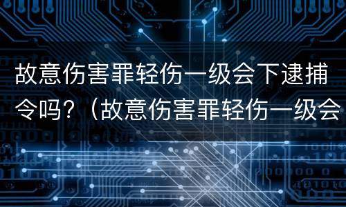 故意伤害罪轻伤一级会下逮捕令吗?（故意伤害罪轻伤一级会下逮捕令吗判几年）