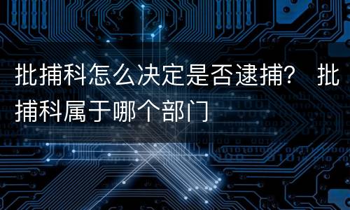 批捕科怎么决定是否逮捕？ 批捕科属于哪个部门