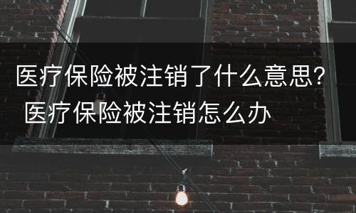 医疗保险被注销了什么意思？ 医疗保险被注销怎么办