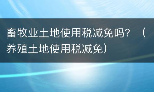 畜牧业土地使用税减免吗？（养殖土地使用税减免）