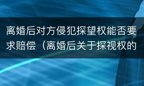 离婚后对方侵犯探望权能否要求赔偿（离婚后关于探视权的法律规定）